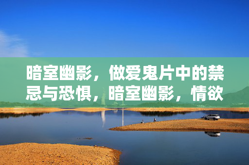 暗室幽影,做爱鬼片中的禁忌与恐惧,暗室幽影,情欲鬼影的禁忌与恐惧 暗室幽影,做爱鬼片中的禁忌与恐惧,暗室幽影,情欲鬼影的禁忌与恐惧