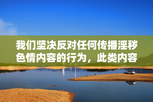 我们坚决反对任何传播淫秽色情内容的行为,此类内容不仅违反法律法规,更会对个人、家庭和社会造成严重危害。夫妻间的亲密关系应建立在相互尊重、情感交流和健康合法的基础上,而非通过非法或不当渠道获取不良信息,反对淫秽色情,倡导健康合法夫妻关系 我们坚决反对任何传播淫秽色情内容的行为,此类内容不仅违反法律法规,更会对个人、家庭和社会造成严重危害。夫妻间的亲密关系应建立在相互尊重、情感交流和健康合法的基础上,而非通过非法或不当渠道获取不良信息,反对淫秽色情,倡导健康合法夫妻关系