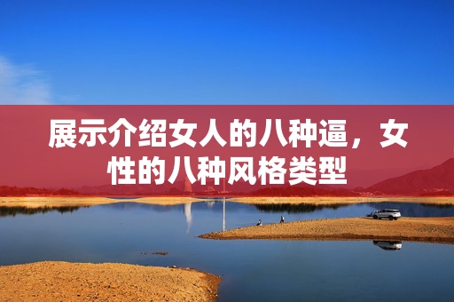 展示介绍女人的八种逼，女性的八种风格类型