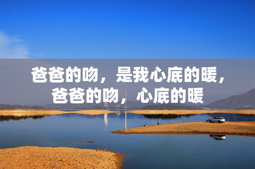 爸爸的吻,是我心底的暖,爸爸的吻,心底的暖 爸爸的吻,是我心底的暖,爸爸的吻,心底的暖