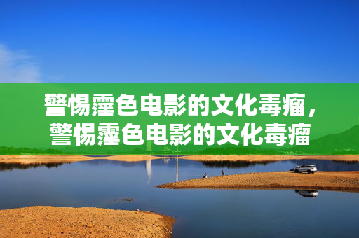 警惕霪色电影的文化毒瘤,警惕霪色电影的文化毒瘤 警惕霪色电影的文化毒瘤,警惕霪色电影的文化毒瘤