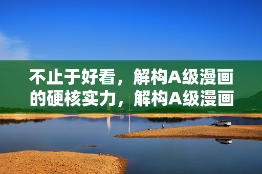 不止于好看,解构A级漫画的硬核实力,解构A级漫画硬核实力,不止于好看 不止于好看,解构A级漫画的硬核实力,解构A级漫画硬核实力,不止于好看