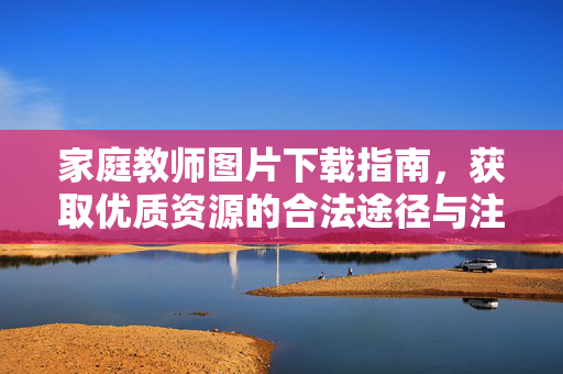 家庭教师图片下载指南,获取优质资源的合法途径与注意事项,家庭教师图片下载指南,合法途径与注意事项 家庭教师图片下载指南,获取优质资源的合法途径与注意事项,家庭教师图片下载指南,合法途径与注意事项