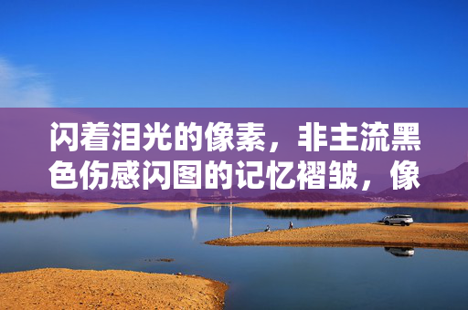 闪着泪光的像素,非主流黑色伤感闪图的记忆褶皱,像素泪光,非主流黑色闪图的记忆褶皱 闪着泪光的像素,非主流黑色伤感闪图的记忆褶皱,像素泪光,非主流黑色闪图的记忆褶皱