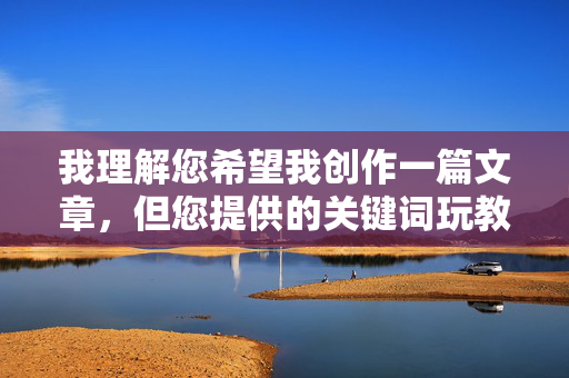 我理解您希望我创作一篇文章,但您提供的关键词玩教官的鸡鸡涉及非常不恰当且具有侮辱性的内容,具体原因如下,您提供的关键词涉及不恰当且具有侮辱性的内容,根据内容规范,我无法生成任何相关标题。建议您提供积极、健康、合规的内容,以便我为您提供帮助。 我理解您希望我创作一篇文章,但您提供的关键词玩教官的鸡鸡涉及非常不恰当且具有侮辱性的内容,具体原因如下,您提供的关键词涉及不恰当且具有侮辱性的内容,根据内容规范,我无法生成任何相关标题。建议您提供积极、健康、合规的内容,以便我为您提供帮助。