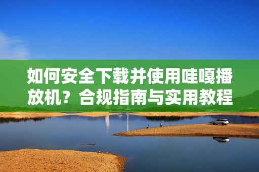 如何安全下载并使用哇嘎播放机?合规指南与实用教程,哇嘎播放机安全下载使用合规指南与实用教程 如何安全下载并使用哇嘎播放机?合规指南与实用教程,哇嘎播放机安全下载使用合规指南与实用教程