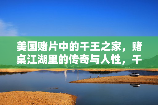 美国赌片中的千王之家,赌桌江湖里的传奇与人性,千王之家,赌桌江湖的传奇与人性 美国赌片中的千王之家,赌桌江湖里的传奇与人性,千王之家,赌桌江湖的传奇与人性