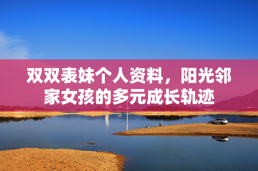 双双表妹个人资料,阳光邻家女孩的多元成长轨迹 双双表妹个人资料,阳光邻家女孩的多元成长轨迹