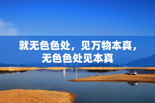 就无色色处,见万物本真,无色色处见本真 就无色色处,见万物本真,无色色处见本真