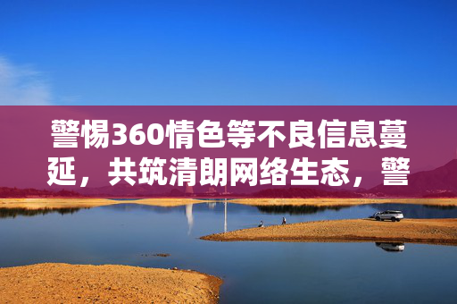 警惕360情色等不良信息蔓延,共筑清朗网络生态,警惕不良信息蔓延,共筑清朗网络生态 警惕360情色等不良信息蔓延,共筑清朗网络生态,警惕不良信息蔓延,共筑清朗网络生态