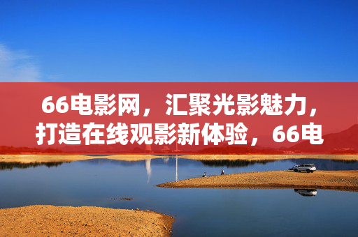 66电影网,汇聚光影魅力,打造在线观影新体验,66电影网,汇聚光影魅力,打造在线观影新体验 66电影网,汇聚光影魅力,打造在线观影新体验,66电影网,汇聚光影魅力,打造在线观影新体验