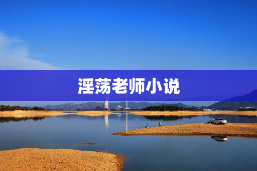 淫荡老师小说 淫荡老师小说