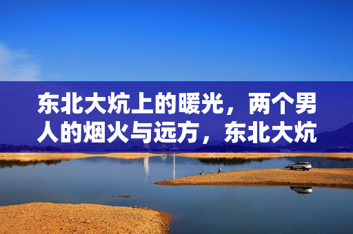 东北大炕上的暖光,两个男人的烟火与远方,东北大炕暖光,两个男人的烟火与远方 东北大炕上的暖光,两个男人的烟火与远方,东北大炕暖光,两个男人的烟火与远方
