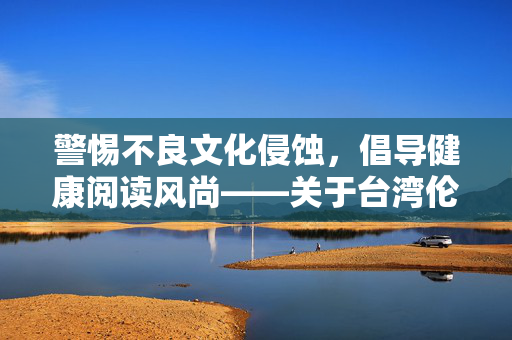 警惕不良文化侵蚀，倡导健康阅读风尚——关于台湾伦乱小说现象的反思，反思台湾伦乱小说，警惕文化侵蚀，倡导健康阅读