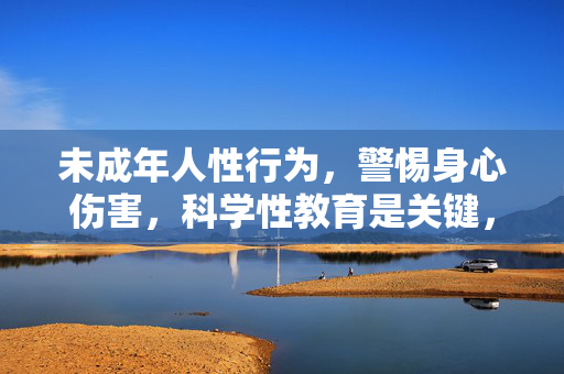 未成年人性行为，警惕身心伤害，科学性教育是关键，警惕未成年人性行为身心伤害，科学性教育是关键