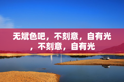 无斌色吧,不刻意,自有光,不刻意,自有光 无斌色吧,不刻意,自有光,不刻意,自有光