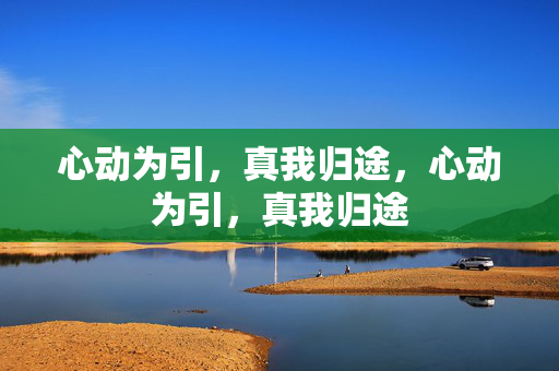 心动为引,真我归途,心动为引,真我归途 心动为引,真我归途,心动为引,真我归途