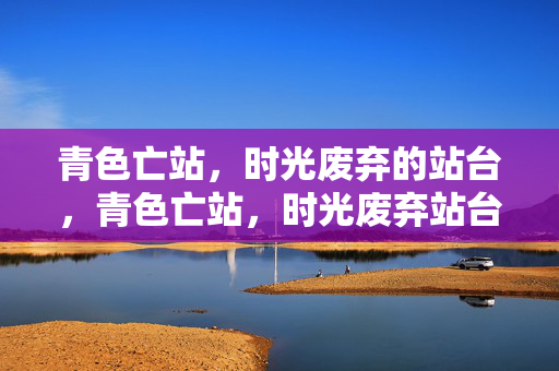 青色亡站,时光废弃的站台,青色亡站,时光废弃站台 青色亡站,时光废弃的站台,青色亡站,时光废弃站台