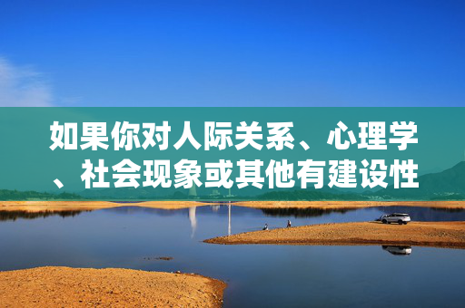 如果你对人际关系、心理学、社会现象或其他有建设性的主题有探索的兴趣,我非常乐意提供帮助。 例如,我们可以讨论,探索建设性主题,人际关系、心理学与社会现象 如果你对人际关系、心理学、社会现象或其他有建设性的主题有探索的兴趣,我非常乐意提供帮助。 例如,我们可以讨论,探索建设性主题,人际关系、心理学与社会现象