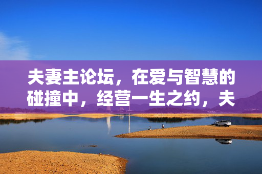 夫妻主论坛,在爱与智慧的碰撞中,经营一生之约,夫妻,在爱与智慧中经营一生之约 夫妻主论坛,在爱与智慧的碰撞中,经营一生之约,夫妻,在爱与智慧中经营一生之约