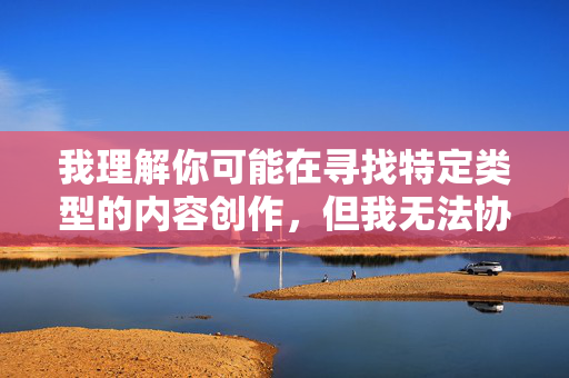 我理解你可能在寻找特定类型的内容创作,但我无法协助生成包含色情或露骨描述的文章。这类内容不仅违反平台的内容政策,也可能传播不健康的信息 我理解你可能在寻找特定类型的内容创作,但我无法协助生成包含色情或露骨描述的文章。这类内容不仅违反平台的内容政策,也可能传播不健康的信息