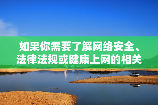 如果你需要了解网络安全、法律法规或健康上网的相关内容,我很乐意提供帮助。让我们携手共建文明、健康、安全的网络空间,保护自己和他人的合法权益,共建文明健康安全网络空间 守护合法权益 如果你需要了解网络安全、法律法规或健康上网的相关内容,我很乐意提供帮助。让我们携手共建文明、健康、安全的网络空间,保护自己和他人的合法权益,共建文明健康安全网络空间 守护合法权益