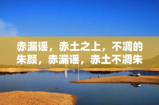 赤漏谣,赤土之上,不凋的朱颜,赤漏谣,赤土不凋朱颜 赤漏谣,赤土之上,不凋的朱颜,赤漏谣,赤土不凋朱颜