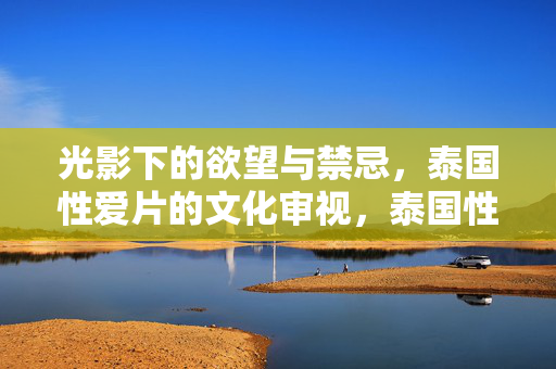 光影下的欲望与禁忌，泰国性爱片的文化审视，泰国性爱片的文化审视，光影下的欲望与禁忌