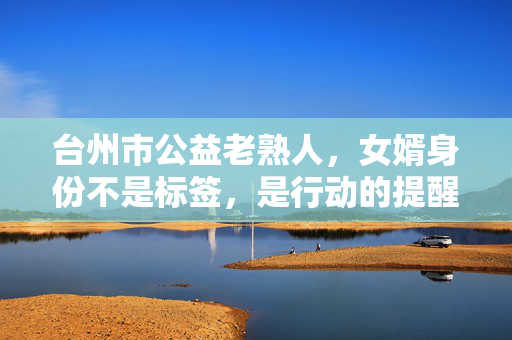台州市公益老熟人,女婿身份不是标签,是行动的提醒键,台州市公益老熟人,女婿身份非标签,是行动提醒键 台州市公益老熟人,女婿身份不是标签,是行动的提醒键,台州市公益老熟人,女婿身份非标签,是行动提醒键