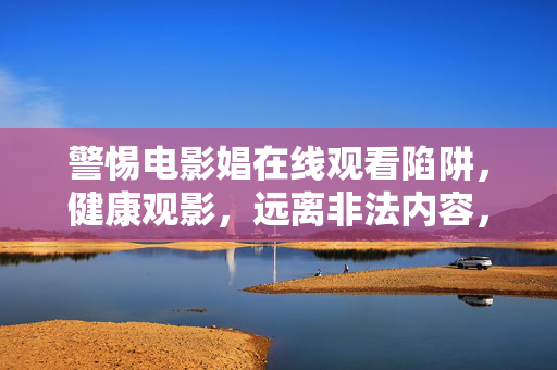 警惕电影娼在线观看陷阱,健康观影,远离非法内容,警惕电影娼在线观看陷阱,健康观影远离非法内容 警惕电影娼在线观看陷阱,健康观影,远离非法内容,警惕电影娼在线观看陷阱,健康观影远离非法内容