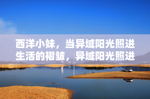西洋小妹,当异域阳光照进生活的褶皱,异域阳光照进生活褶皱 西洋小妹,当异域阳光照进生活的褶皱,异域阳光照进生活褶皱