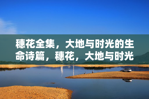 穗花全集,大地与时光的生命诗篇,穗花,大地与时光的生命诗篇 穗花全集,大地与时光的生命诗篇,穗花,大地与时光的生命诗篇