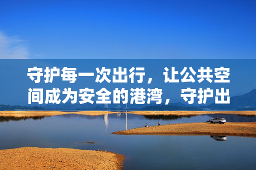 守护每一次出行，让公共空间成为安全的港湾，守护出行，共筑安全港湾