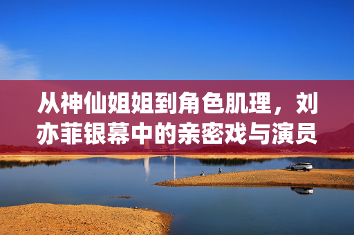 从神仙姐姐到角色肌理,刘亦菲银幕中的亲密戏与演员的破界,从神仙姐姐到角色肌理,刘亦菲银幕亲密戏的破界 从神仙姐姐到角色肌理,刘亦菲银幕中的亲密戏与演员的破界,从神仙姐姐到角色肌理,刘亦菲银幕亲密戏的破界