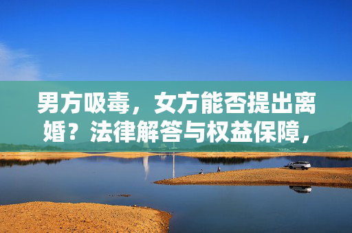 男方吸毒，女方能否提出离婚？法律解答与权益保障，男方吸毒，女方离婚的法律解答与权益保障