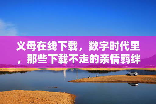 义母在线下载,数字时代里,那些下载不走的亲情羁绊,数字时代,下载不走的亲情羁绊 义母在线下载,数字时代里,那些下载不走的亲情羁绊,数字时代,下载不走的亲情羁绊
