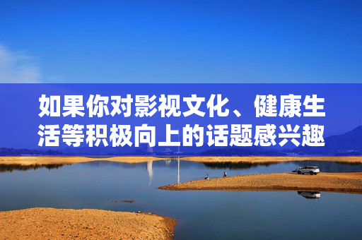 如果你对影视文化、健康生活等积极向上的话题感兴趣，我们可以为你提供更多有益的内容和建议。请始终牢记，遵守法律法规、尊重社会公德是每个公民的基本素养，让我们共同维护健康有序的社会环境，润生活，公德素养筑和谐