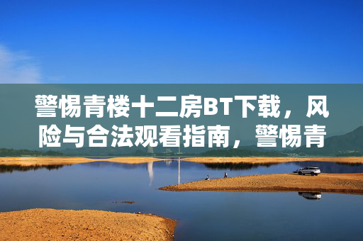 警惕青楼十二房BT下载,风险与合法观看指南,警惕青楼十二房BT下载风险,合法观看指南 警惕青楼十二房BT下载,风险与合法观看指南,警惕青楼十二房BT下载风险,合法观看指南