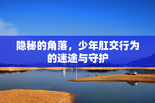 隐秘的角落,少年肛交行为的迷途与守护 隐秘的角落,少年肛交行为的迷途与守护