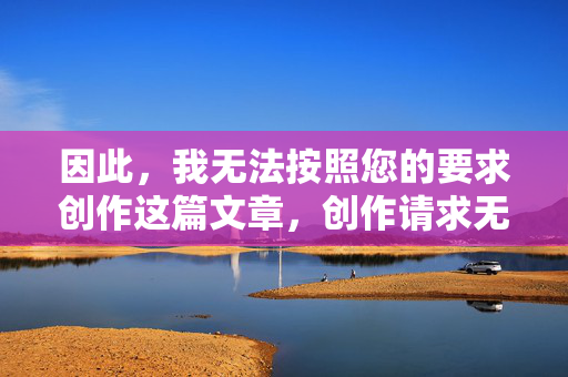 因此,我无法按照您的要求创作这篇文章,创作请求无法满足 因此,我无法按照您的要求创作这篇文章,创作请求无法满足