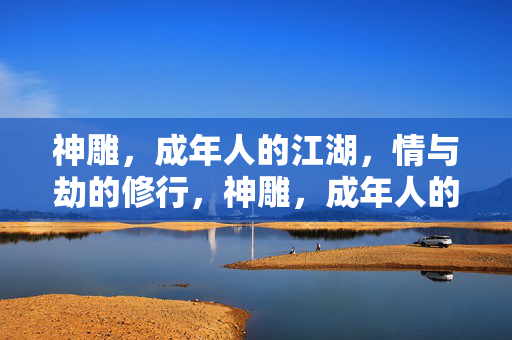 神雕,成年人的江湖,情与劫的修行,神雕,成年人的江湖,情劫修行 神雕,成年人的江湖,情与劫的修行,神雕,成年人的江湖,情劫修行