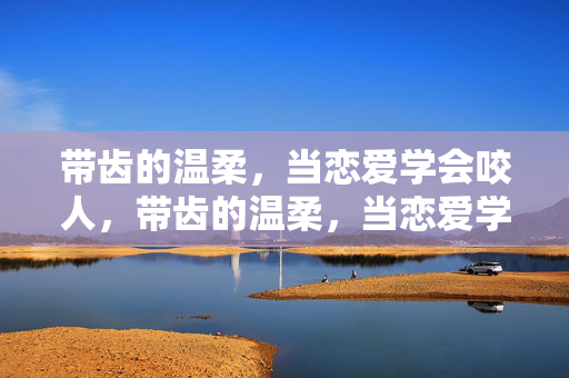 带齿的温柔,当恋爱学会咬人,带齿的温柔,当恋爱学会咬人 带齿的温柔,当恋爱学会咬人,带齿的温柔,当恋爱学会咬人