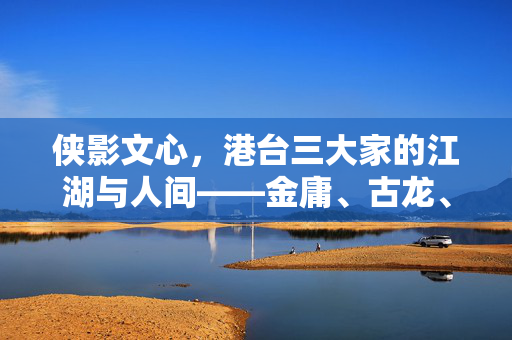 侠影文心,港台三大家的江湖与人间——金庸、古龙、梁羽生小说论略,侠影文心,港台三大家的江湖与人间 侠影文心,港台三大家的江湖与人间——金庸、古龙、梁羽生小说论略,侠影文心,港台三大家的江湖与人间