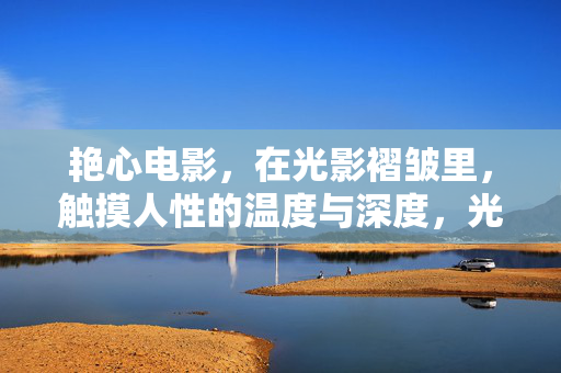 艳心电影,在光影褶皱里,触摸人性的温度与深度,光影褶皱,艳心电影中的人性温度与深度 艳心电影,在光影褶皱里,触摸人性的温度与深度,光影褶皱,艳心电影中的人性温度与深度