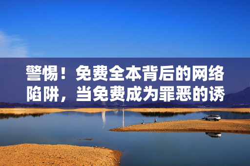 警惕!免费全本背后的网络陷阱,当免费成为罪恶的诱饵,警惕!免费全本是罪恶诱饵,网络陷阱藏其中 警惕!免费全本背后的网络陷阱,当免费成为罪恶的诱饵,警惕!免费全本是罪恶诱饵,网络陷阱藏其中