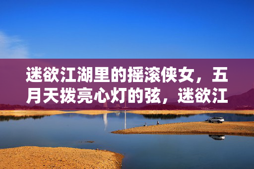 迷欲江湖里的摇滚侠女，五月天拨亮心灯的弦，迷欲江湖摇滚侠女，五月天弦拨心灯