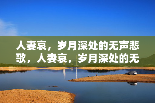 人妻哀,岁月深处的无声悲歌,人妻哀,岁月深处的无声悲歌 人妻哀,岁月深处的无声悲歌,人妻哀,岁月深处的无声悲歌