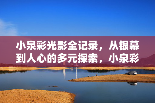 小泉彩光影全记录,从银幕到人心的多元探索,小泉彩光影全记录,银幕与人心的多元探索 小泉彩光影全记录,从银幕到人心的多元探索,小泉彩光影全记录,银幕与人心的多元探索