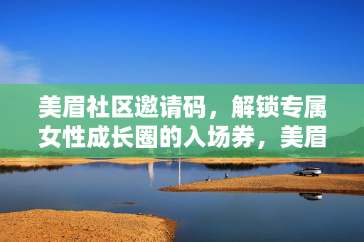 美眉社区邀请码,解锁专属女性成长圈的入场券,美眉社区邀请码,解锁专属女性成长圈的入场券 美眉社区邀请码,解锁专属女性成长圈的入场券,美眉社区邀请码,解锁专属女性成长圈的入场券