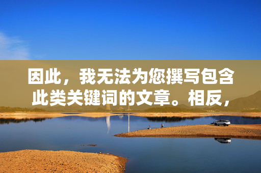 因此,我无法为您撰写包含此类关键词的文章。相反,我建议我们可以探讨一些健康、积极、合法且有意义的主题,例如,建议探讨健康积极有意义的主题 因此,我无法为您撰写包含此类关键词的文章。相反,我建议我们可以探讨一些健康、积极、合法且有意义的主题,例如,建议探讨健康积极有意义的主题